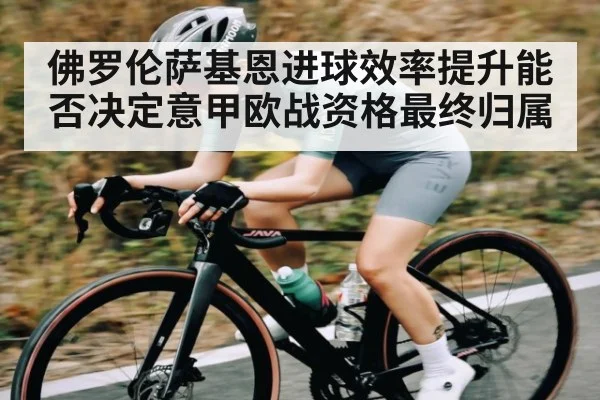 佛罗伦萨基恩进球效率提升能否决定意甲欧战资格最终归属