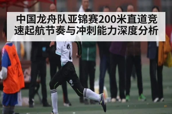 中国龙舟队亚锦赛200米直道竞速起航节奏与冲刺能力深度分析