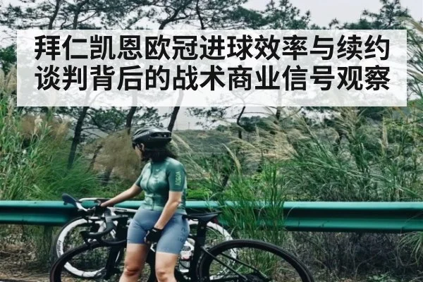 拜仁凯恩欧冠进球效率与续约谈判背后的战术商业信号观察